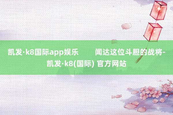 凯发·k8国际app娱乐        闻达这位斗胆的战将-凯发·k8(国际) 官方网站