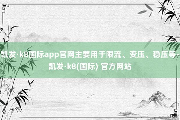 凯发·k8国际app官网主要用于限流、变压、稳压等-凯发·k8(国际) 官方网站