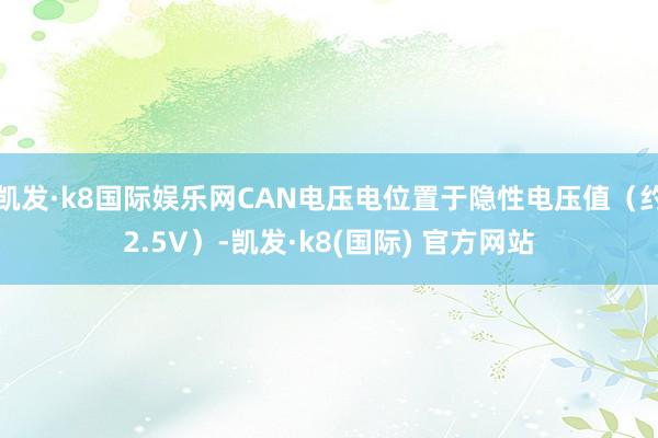 凯发·k8国际娱乐网CAN电压电位置于隐性电压值（约2.5V）-凯发·k8(国际) 官方网站