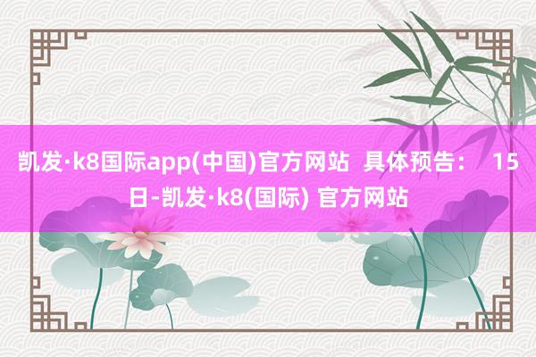 凯发·k8国际app(中国)官方网站  具体预告：  15日-凯发·k8(国际) 官方网站