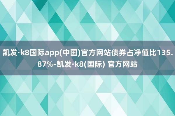 凯发·k8国际app(中国)官方网站债券占净值比135.87%-凯发·k8(国际) 官方网站