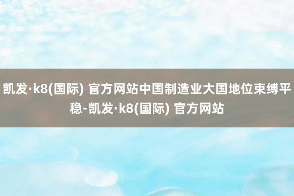 凯发·k8(国际) 官方网站中国制造业大国地位束缚平稳-凯发·k8(国际) 官方网站