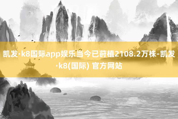 凯发·k8国际app娱乐当今已莳植2108.2万株-凯发·k8(国际) 官方网站