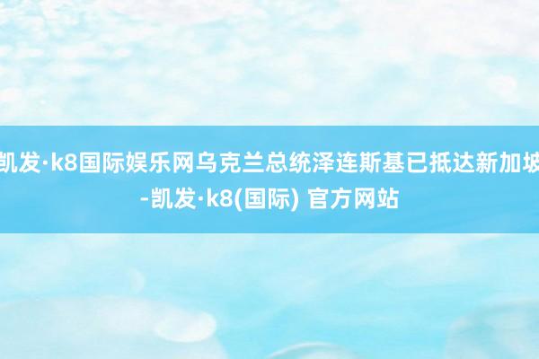 凯发·k8国际娱乐网乌克兰总统泽连斯基已抵达新加坡-凯发·k8(国际) 官方网站