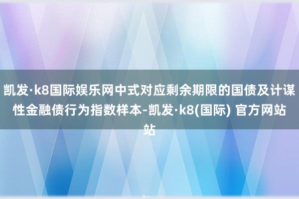 凯发·k8国际娱乐网中式对应剩余期限的国债及计谋性金融债行为指数样本-凯发·k8(国际) 官方网站