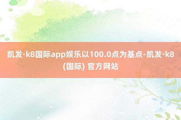 凯发·k8国际app娱乐以100.0点为基点-凯发·k8(国际) 官方网站