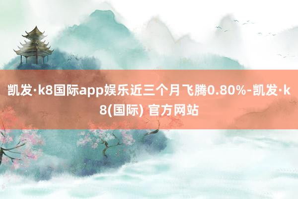 凯发·k8国际app娱乐近三个月飞腾0.80%-凯发·k8(国际) 官方网站