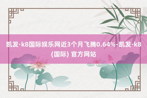 凯发·k8国际娱乐网近3个月飞腾0.64%-凯发·k8(国际) 官方网站