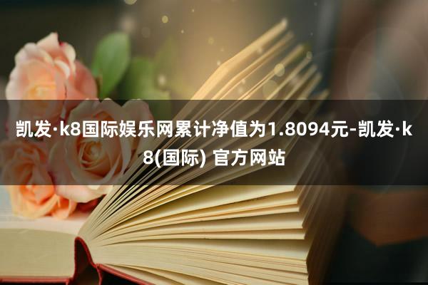 凯发·k8国际娱乐网累计净值为1.8094元-凯发·k8(国际) 官方网站