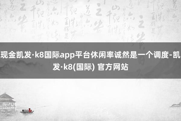 现金凯发·k8国际app平台休闲率诚然是一个调度-凯发·k8(国际) 官方网站