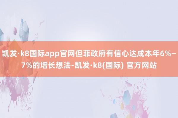 凯发·k8国际app官网但菲政府有信心达成本年6%—7%的增长想法-凯发·k8(国际) 官方网站