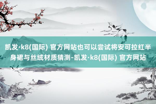 凯发·k8(国际) 官方网站也可以尝试将安可拉红半身裙与丝绒材质猜测-凯发·k8(国际) 官方网站