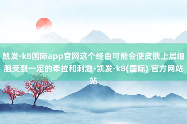 凯发·k8国际app官网这个经由可能会使皮肤上层细胞受到一定的牵拉和刺激-凯发·k8(国际) 官方网站