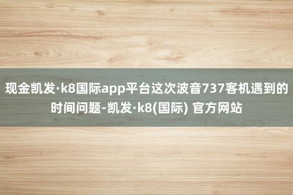 现金凯发·k8国际app平台这次波音737客机遇到的时间问题-凯发·k8(国际) 官方网站