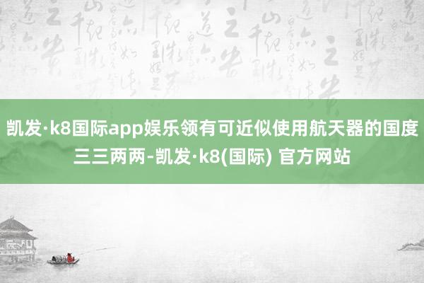 凯发·k8国际app娱乐领有可近似使用航天器的国度三三两两-凯发·k8(国际) 官方网站