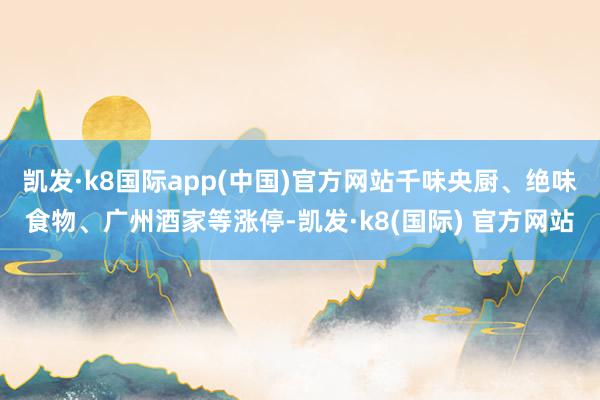 凯发·k8国际app(中国)官方网站千味央厨、绝味食物、广州酒家等涨停-凯发·k8(国际) 官方网站