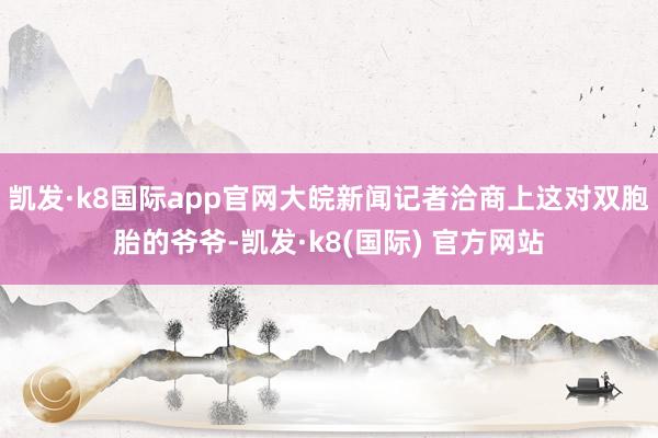 凯发·k8国际app官网大皖新闻记者洽商上这对双胞胎的爷爷-凯发·k8(国际) 官方网站