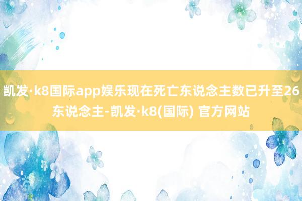 凯发·k8国际app娱乐现在死亡东说念主数已升至26东说念主-凯发·k8(国际) 官方网站