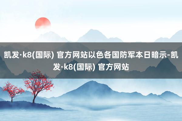 凯发·k8(国际) 官方网站以色各国防军本日暗示-凯发·k8(国际) 官方网站