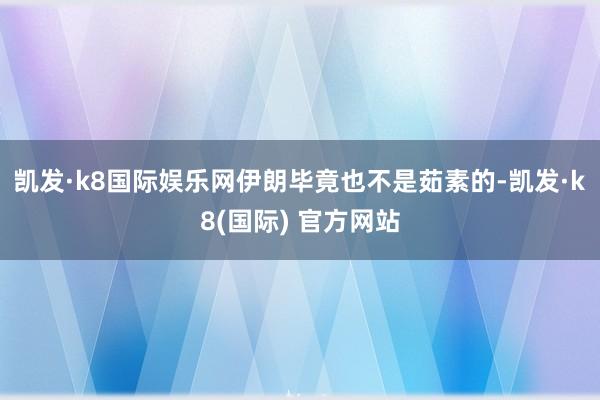 凯发·k8国际娱乐网伊朗毕竟也不是茹素的-凯发·k8(国际) 官方网站