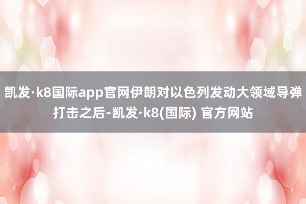 凯发·k8国际app官网伊朗对以色列发动大领域导弹打击之后-凯发·k8(国际) 官方网站