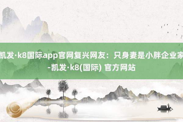 凯发·k8国际app官网复兴网友：只身妻是小胖企业家-凯发·k8(国际) 官方网站