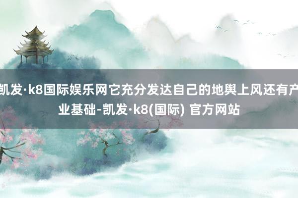 凯发·k8国际娱乐网它充分发达自己的地舆上风还有产业基础-凯发·k8(国际) 官方网站