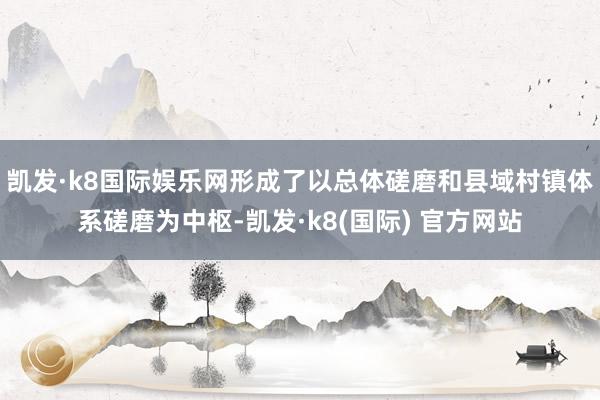 凯发·k8国际娱乐网形成了以总体磋磨和县域村镇体系磋磨为中枢-凯发·k8(国际) 官方网站