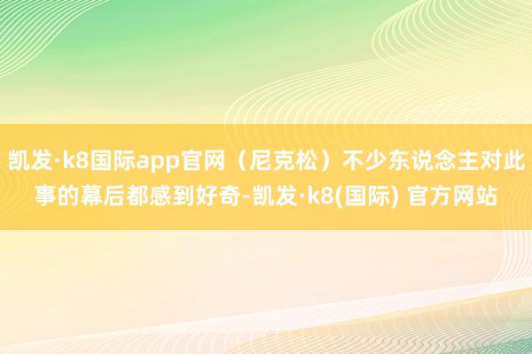 凯发·k8国际app官网（尼克松）不少东说念主对此事的幕后都感到好奇-凯发·k8(国际) 官方网站