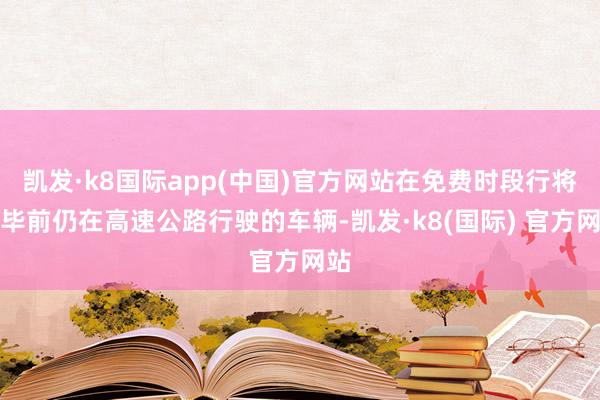 凯发·k8国际app(中国)官方网站在免费时段行将已毕前仍在高速公路行驶的车辆-凯发·k8(国际) 官方网站