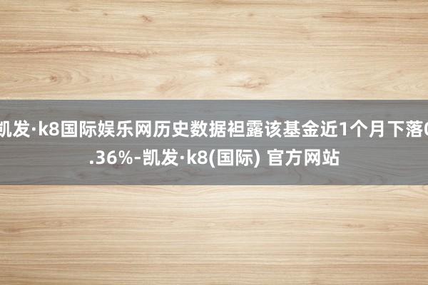 凯发·k8国际娱乐网历史数据袒露该基金近1个月下落0.36%-凯发·k8(国际) 官方网站