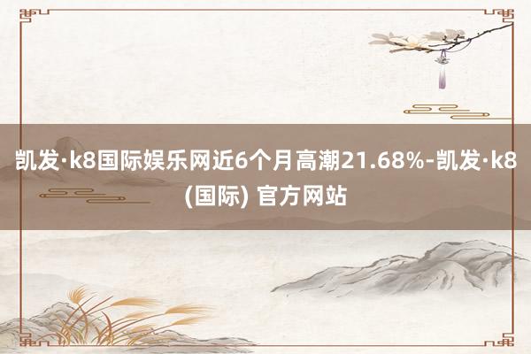 凯发·k8国际娱乐网近6个月高潮21.68%-凯发·k8(国际) 官方网站