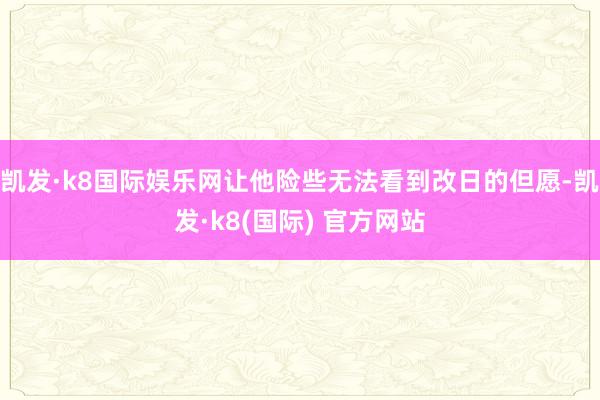 凯发·k8国际娱乐网让他险些无法看到改日的但愿-凯发·k8(国际) 官方网站