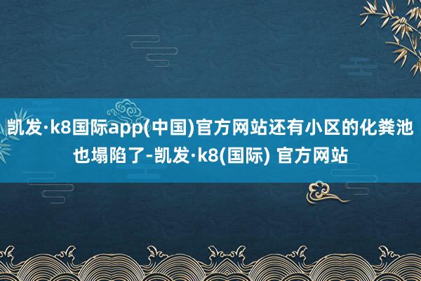 凯发·k8国际app(中国)官方网站还有小区的化粪池也塌陷了-凯发·k8(国际) 官方网站