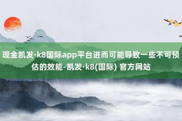 现金凯发·k8国际app平台进而可能导致一些不可预估的效能-凯发·k8(国际) 官方网站