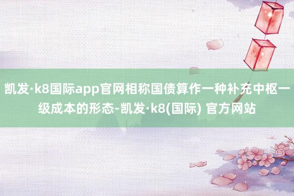 凯发·k8国际app官网相称国债算作一种补充中枢一级成本的形态-凯发·k8(国际) 官方网站