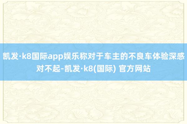 凯发·k8国际app娱乐称对于车主的不良车体验深感对不起-凯发·k8(国际) 官方网站