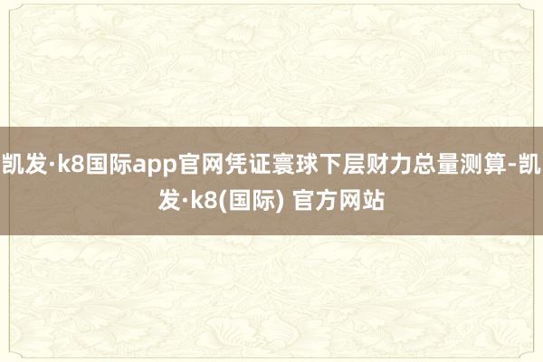 凯发·k8国际app官网凭证寰球下层财力总量测算-凯发·k8(国际) 官方网站