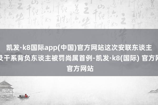 凯发·k8国际app(中国)官方网站这次安联东谈主寿及干系背负东谈主被罚尚属首例-凯发·k8(国际) 官方网站