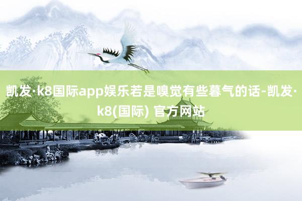 凯发·k8国际app娱乐若是嗅觉有些暮气的话-凯发·k8(国际) 官方网站