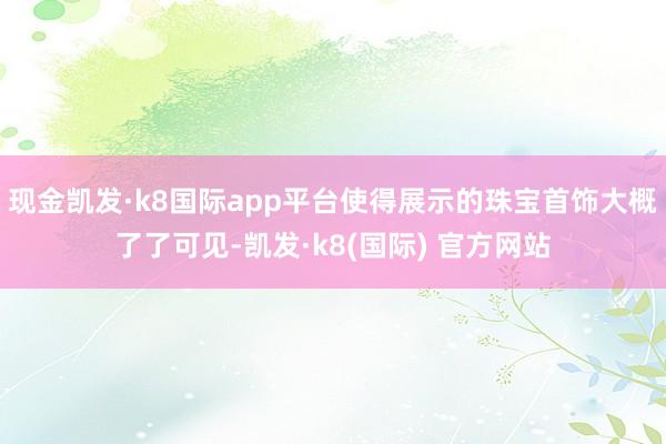 现金凯发·k8国际app平台使得展示的珠宝首饰大概了了可见-凯发·k8(国际) 官方网站