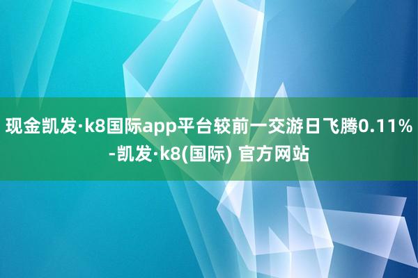 现金凯发·k8国际app平台较前一交游日飞腾0.11%-凯发·k8(国际) 官方网站