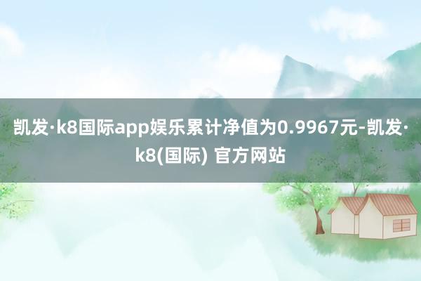 凯发·k8国际app娱乐累计净值为0.9967元-凯发·k8(国际) 官方网站