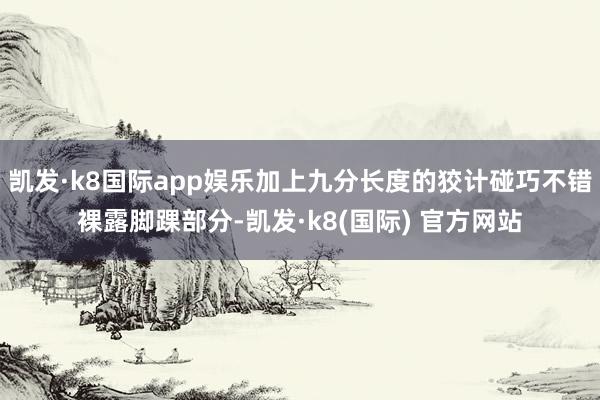 凯发·k8国际app娱乐加上九分长度的狡计碰巧不错裸露脚踝部分-凯发·k8(国际) 官方网站