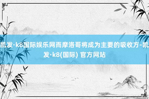 凯发·k8国际娱乐网而摩洛哥将成为主要的吸收方-凯发·k8(国际) 官方网站